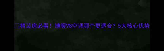 图片 🔥精装房必看！地暖VS空调哪个更适合？5大核心优势