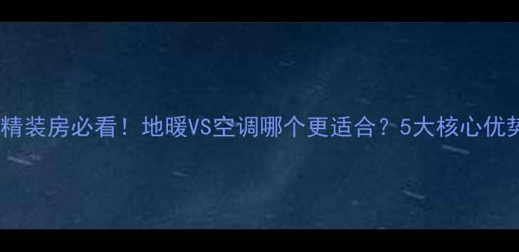 图片 🔥精装房必看！地暖VS空调哪个更适合？5大核心优势1