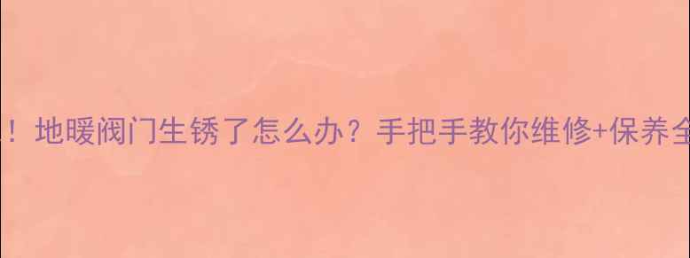 紧急地暖阀门生锈了怎么办手把手教你维修保养全攻略