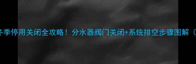 约克地暖分水器冬季停用关闭全攻略分水器阀门关闭系统排空步骤图解附故障自检指南