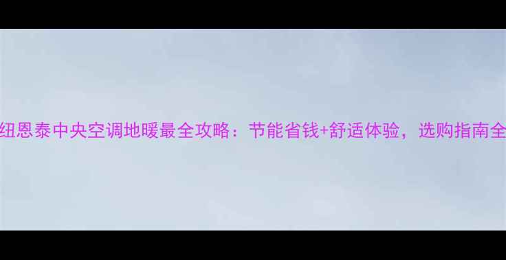 纽恩泰中央空调地暖最全攻略节能省钱舒适体验选购指南全