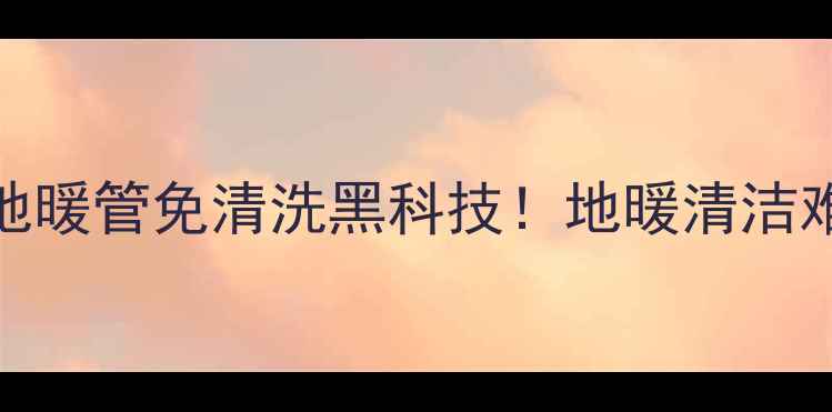 图片 🔥美国保利地暖管免清洗黑科技！地暖清洁难题终结者🔥