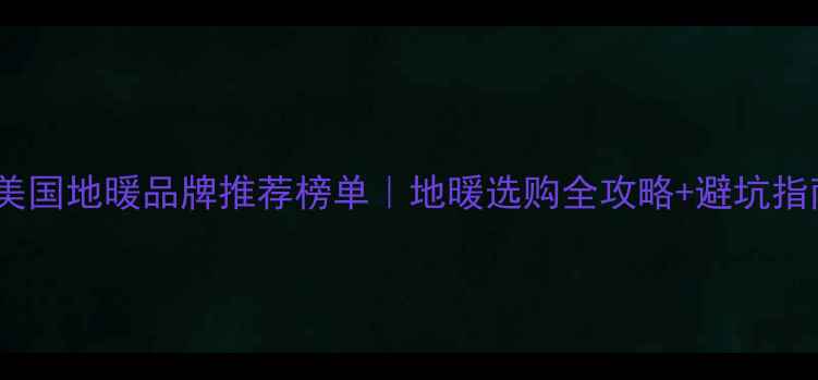 美国地暖品牌推荐榜单地暖选购全攻略避坑指南