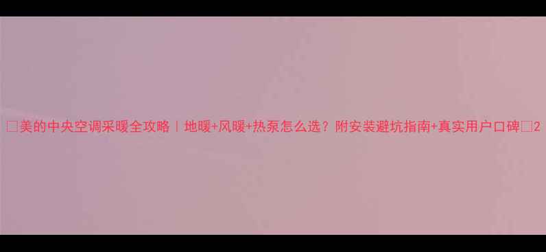 美的中央空调采暖全攻略地暖风暖热泵怎么选附安装避坑指南真实用户口碑