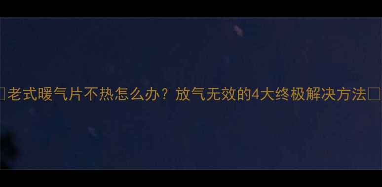 图片 🔥老式暖气片不热怎么办？放气无效的4大终极解决方法🔥1