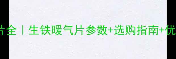 图片 🔥老式暖气片全｜生铁暖气片参数+选购指南+优缺点大公开1