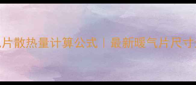 老式暖气片散热量计算公式最新暖气片尺寸选择指南