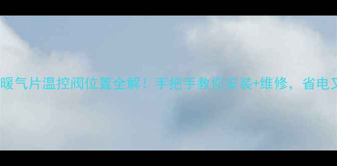老式暖气片温控阀位置全解手把手教你安装维修省电又省心
