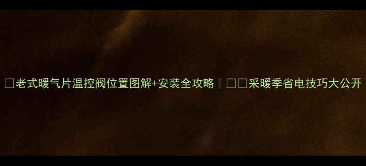 老式暖气片温控阀位置图解安装全攻略采暖季省电技巧大公开