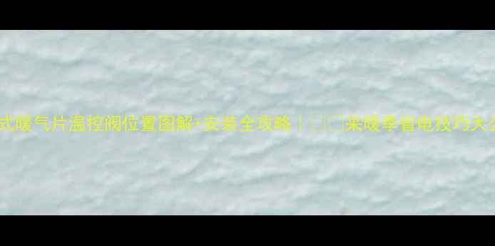 图片 🔥老式暖气片温控阀位置图解+安装全攻略｜❄️采暖季省电技巧大公开2