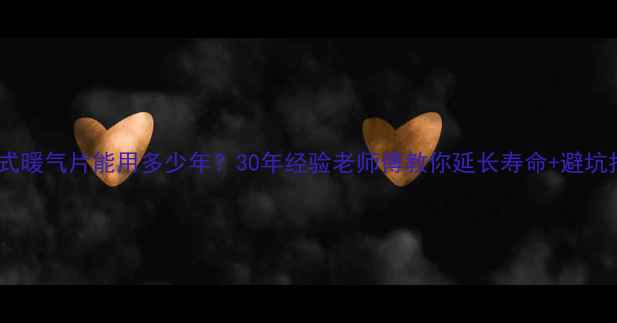 老式暖气片能用多少年30年经验老师傅教你延长寿命避坑指南