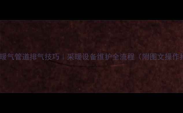 图片 🔥老式暖气管道排气技巧｜采暖设备维护全流程（附图文操作指南）1