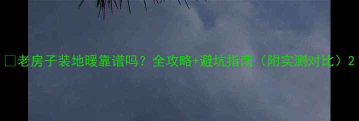 老房子装地暖靠谱吗全攻略避坑指南附实测对比