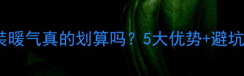 老房子装暖气真的划算吗5大优势避坑指南全