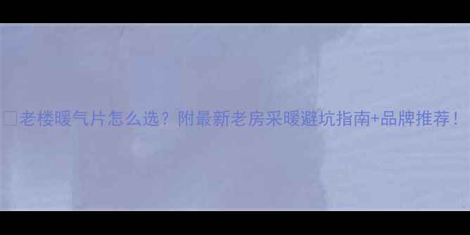 图片 🔥老楼暖气片怎么选？附最新老房采暖避坑指南+品牌推荐！