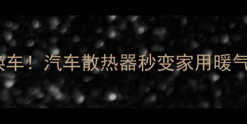 图片 🔥老车暖气不热别换车！汽车散热器秒变家用暖气片（附改造教程）2