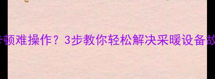 图片 🔥自动恒温暖气阀卡顿难操作？3步教你轻松解决采暖设备故障（附维修视频）1