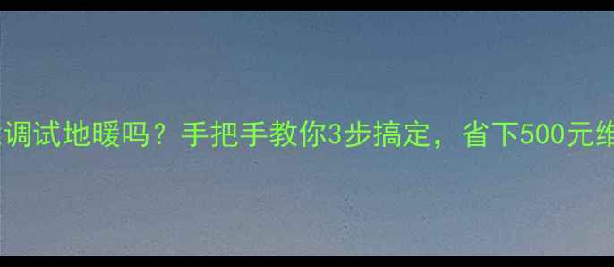 图片 🔥自己能调试地暖吗？手把手教你3步搞定，省下500元维修费！2