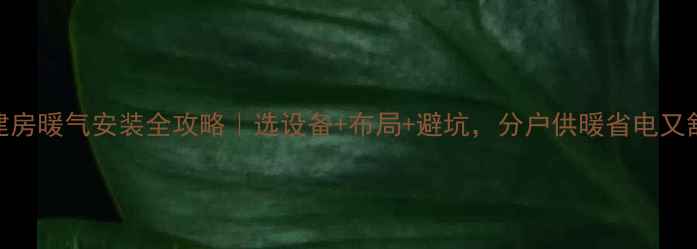 自建房暖气安装全攻略选设备布局避坑分户供暖省电又舒适