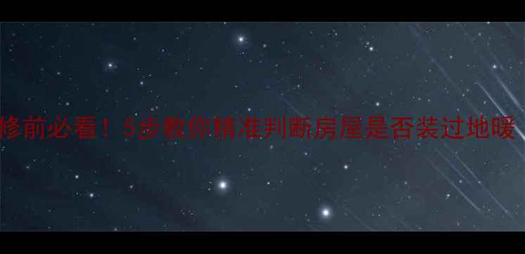 自检指南装修前必看5步教你精准判断房屋是否装过地暖附避坑攻略