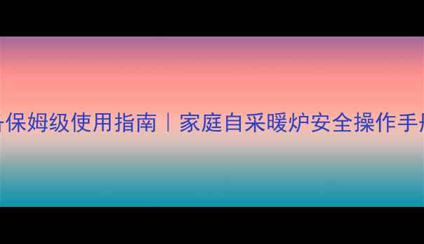 图片 🔥自烧暖气炉采暖设备保姆级使用指南｜家庭自采暖炉安全操作手册+常见问题全解答🔥2
