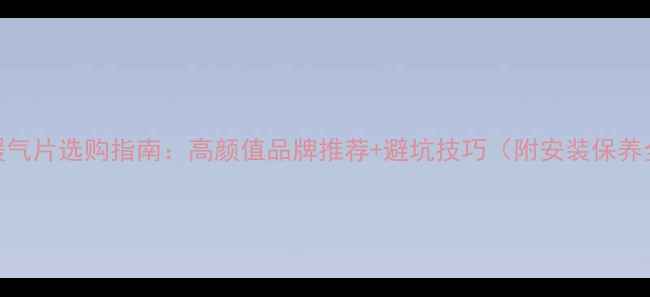 艺术暖气片选购指南高颜值品牌推荐避坑技巧附安装保养全攻略