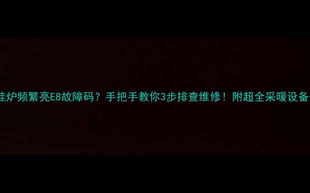 艾瑞科壁挂炉频繁亮E8故障码手把手教你3步排查维修附超全采暖设备保养指南