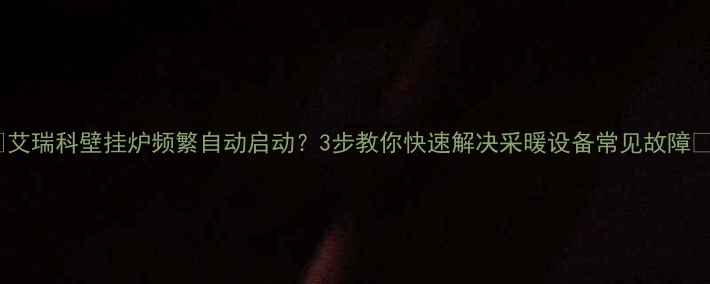 图片 🔥艾瑞科壁挂炉频繁自动启动？3步教你快速解决采暖设备常见故障🔥2