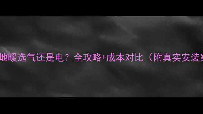 苏州地暖选气还是电全攻略成本对比附真实安装案例