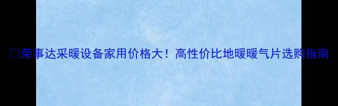 荣事达采暖设备家用价格大高性价比地暖暖气片选购指南