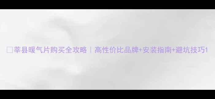莘县暖气片购买全攻略高性价比品牌安装指南避坑技巧