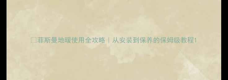 图片 🔥菲斯曼地暖使用全攻略｜从安装到保养的保姆级教程1