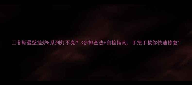 图片 🔥菲斯曼壁挂炉E系列灯不亮？3步排查法+自检指南，手把手教你快速修复1