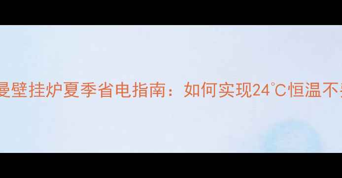 图片 🔥菲斯曼壁挂炉夏季省电指南：如何实现24℃恒温不费电？1