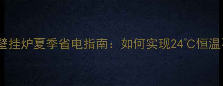 图片 🔥菲斯曼壁挂炉夏季省电指南：如何实现24℃恒温不费电？2
