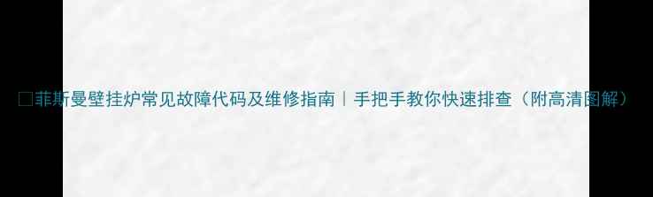 菲斯曼壁挂炉常见故障代码及维修指南手把手教你快速排查附高清图解