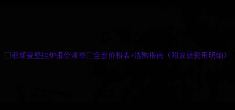 图片 🔥菲斯曼壁挂炉报价清单🔥全套价格表+选购指南（附安装费用明细）