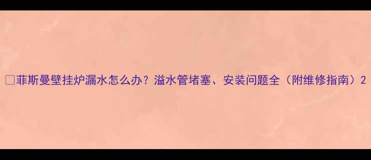 图片 🔥菲斯曼壁挂炉漏水怎么办？溢水管堵塞、安装问题全（附维修指南）2