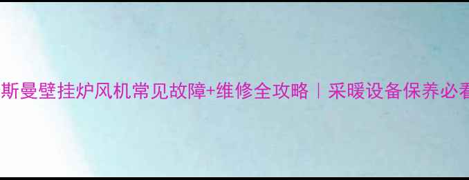 菲斯曼壁挂炉风机常见故障维修全攻略采暖设备保养必看