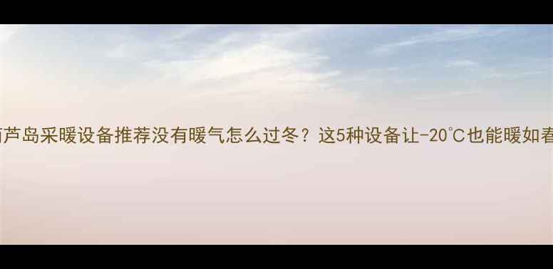 葫芦岛采暖设备推荐没有暖气怎么过冬这5种设备让-20也能暖如春