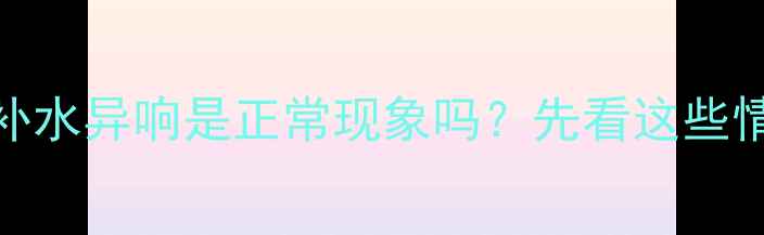 图片 🔥补水异响是正常现象吗？先看这些情况