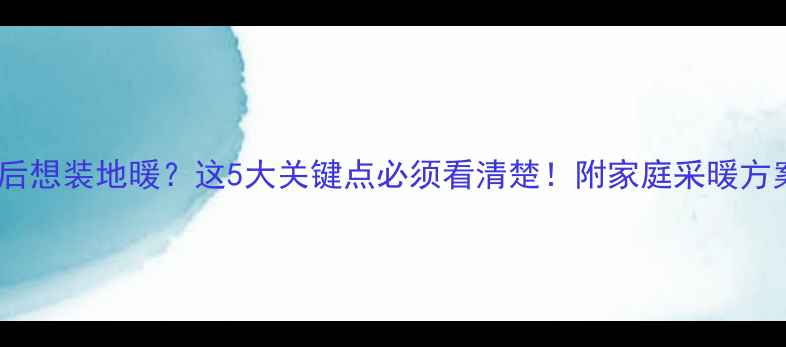 图片 🔥装修完工后想装地暖？这5大关键点必须看清楚！附家庭采暖方案对比表📊1