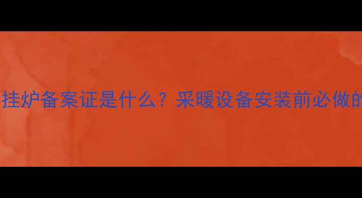 图片 🔥装修必看！壁挂炉备案证是什么？采暖设备安装前必做的5步避坑指南💡