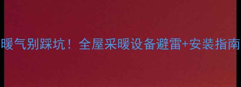 装修结束想装暖气别踩坑全屋采暖设备避雷安装指南附品牌清单