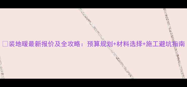 装地暖最新报价及全攻略预算规划材料选择施工避坑指南