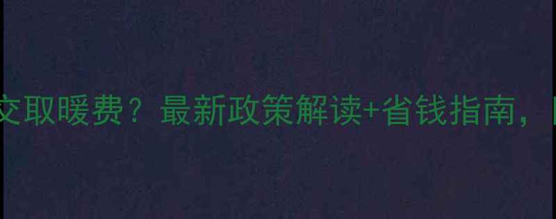 图片 🔥装壁挂炉不用交取暖费？最新政策解读+省钱指南，附安装避坑清单1