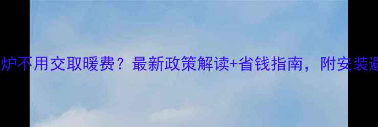 装壁挂炉不用交取暖费最新政策解读省钱指南附安装避坑清单