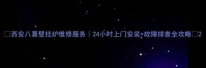 图片 🔥西安八喜壁挂炉维修服务｜24小时上门安装+故障排查全攻略🔥2