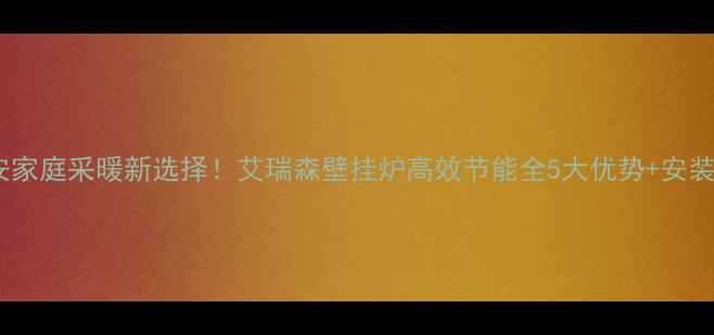 图片 🔥西安家庭采暖新选择！艾瑞森壁挂炉高效节能全5大优势+安装指南1