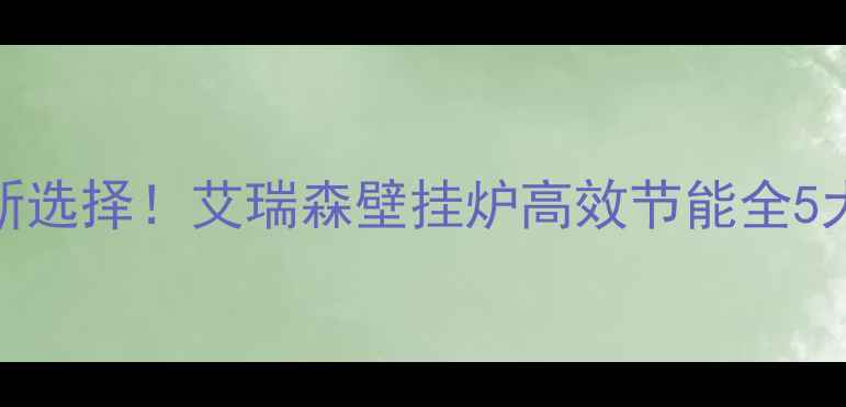 西安家庭采暖新选择艾瑞森壁挂炉高效节能全5大优势安装指南